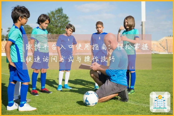欧博平台入口使用指南：轻松掌握快速访问方式与操作技巧