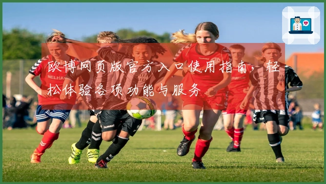 欧博网页版官方入口使用指南，轻松体验各项功能与服务
