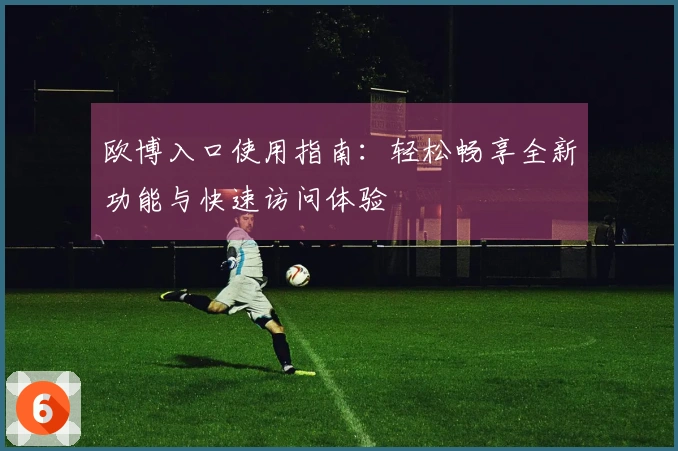 欧博入口使用指南：轻松畅享全新功能与快速访问体验