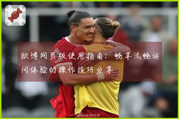欧博网页版使用指南：畅享流畅访问体验的操作技巧分享