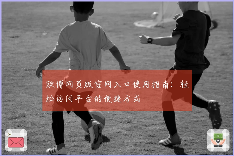 欧博网页版官网入口使用指南：轻松访问平台的便捷方式
