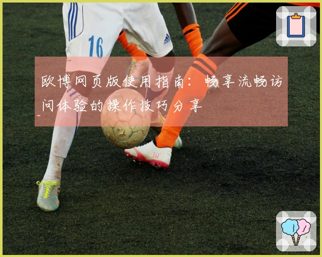 欧博网页版使用指南：畅享流畅访问体验的操作技巧分享