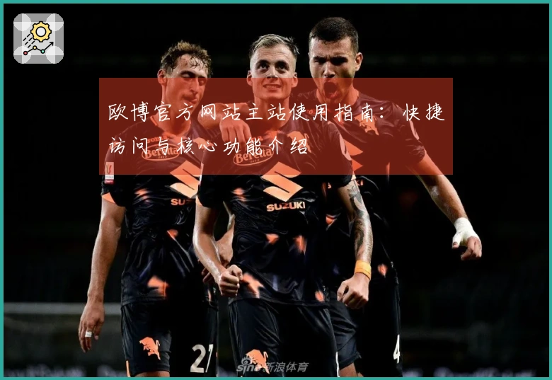 欧博官方网站主站使用指南：快捷访问与核心功能介绍