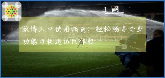欧博入口使用指南：轻松畅享全新功能与快速访问体验