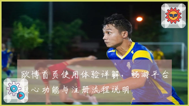 欧博首页使用体验详解，畅游平台核心功能与注册流程说明