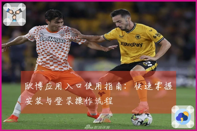 欧博应用入口使用指南：快速掌握安装与登录操作流程